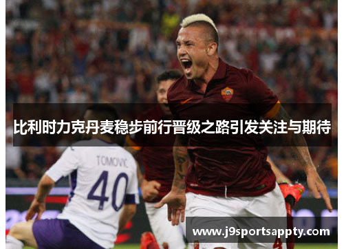 比利时力克丹麦稳步前行晋级之路引发关注与期待