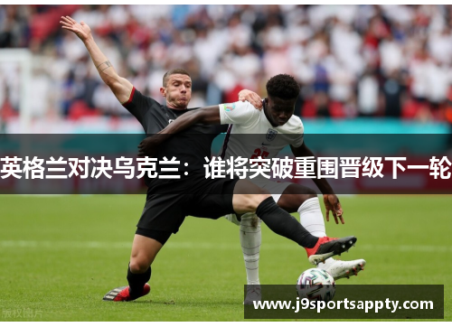 英格兰对决乌克兰：谁将突破重围晋级下一轮