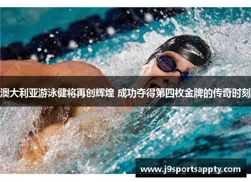 澳大利亚游泳健将再创辉煌 成功夺得第四枚金牌的传奇时刻