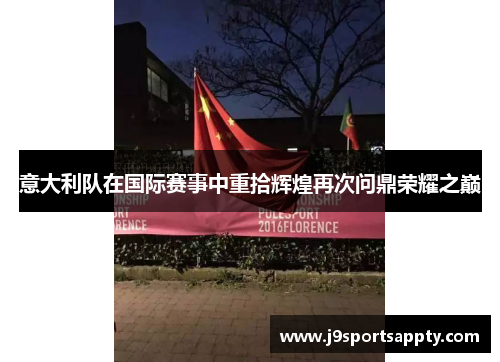 意大利队在国际赛事中重拾辉煌再次问鼎荣耀之巅