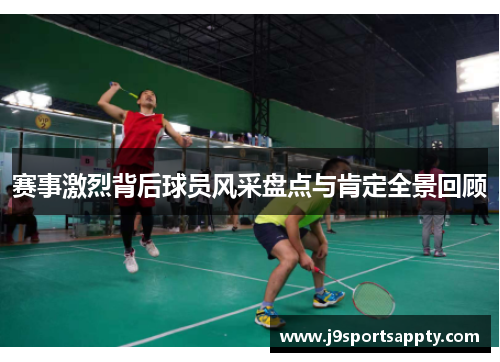 赛事激烈背后球员风采盘点与肯定全景回顾