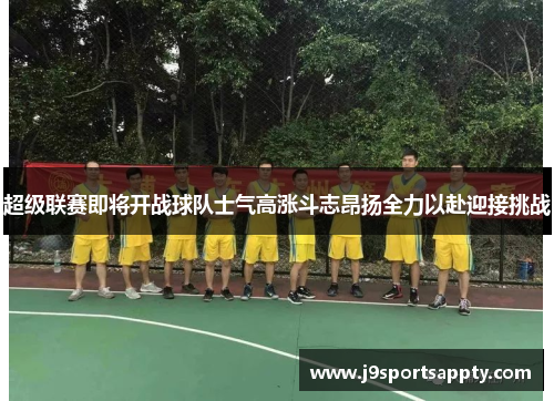 超级联赛即将开战球队士气高涨斗志昂扬全力以赴迎接挑战