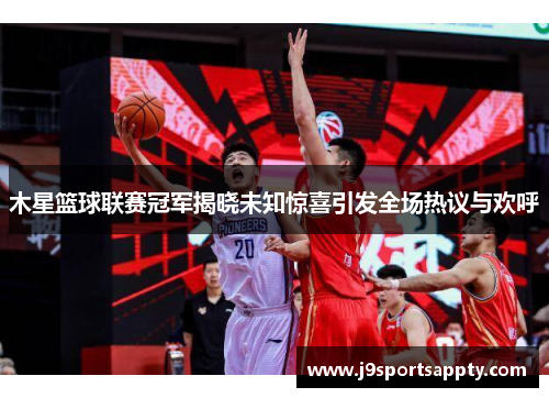 木星篮球联赛冠军揭晓未知惊喜引发全场热议与欢呼