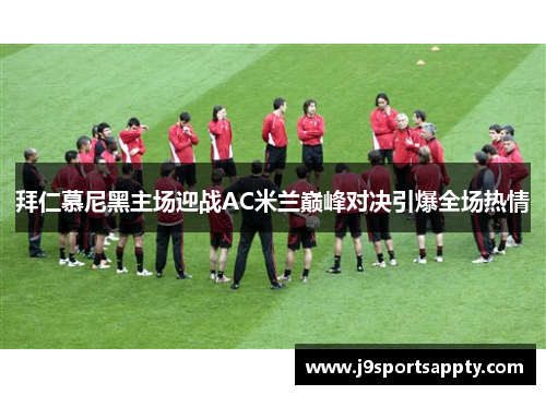 拜仁慕尼黑主场迎战AC米兰巅峰对决引爆全场热情
