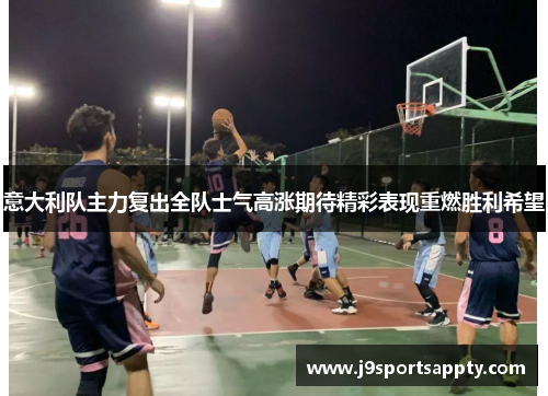 意大利队主力复出全队士气高涨期待精彩表现重燃胜利希望