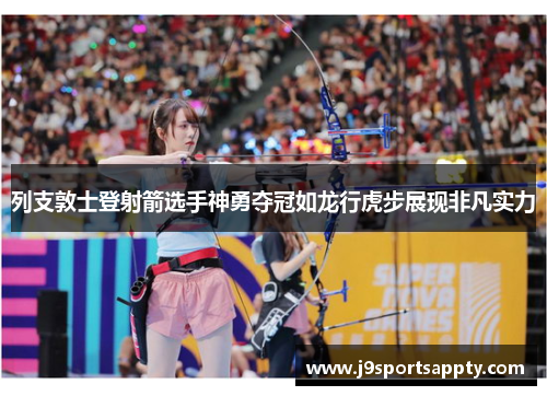 列支敦士登射箭选手神勇夺冠如龙行虎步展现非凡实力