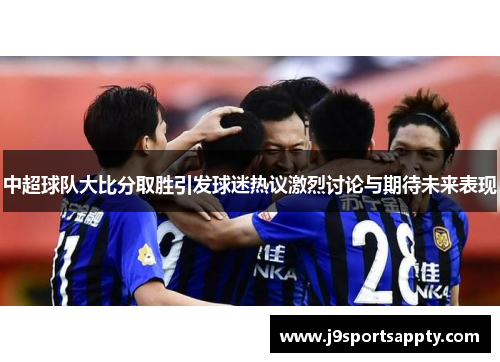 中超球队大比分取胜引发球迷热议激烈讨论与期待未来表现