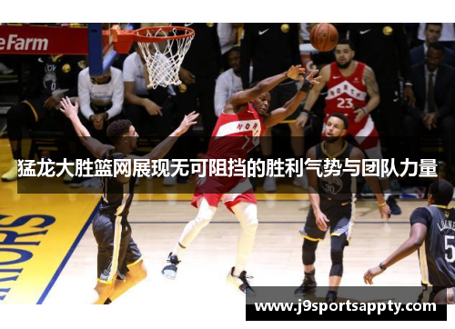 猛龙大胜篮网展现无可阻挡的胜利气势与团队力量