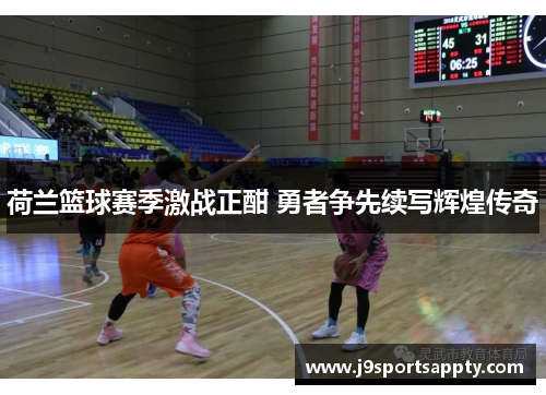 荷兰篮球赛季激战正酣 勇者争先续写辉煌传奇