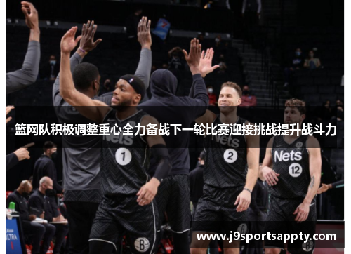 篮网队积极调整重心全力备战下一轮比赛迎接挑战提升战斗力