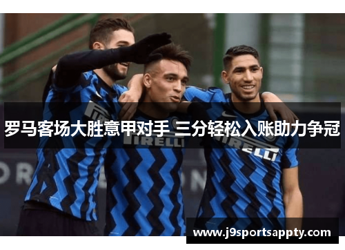 罗马客场大胜意甲对手 三分轻松入账助力争冠