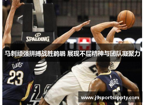 马刺顽强拼搏战胜鹈鹕 展现不屈精神与团队凝聚力