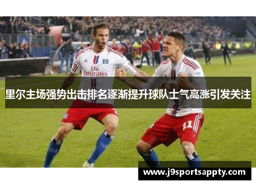 里尔主场强势出击排名逐渐提升球队士气高涨引发关注