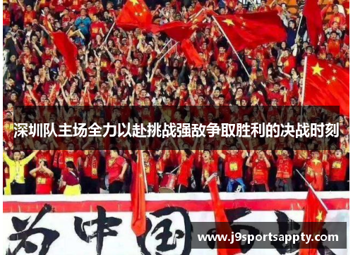 深圳队主场全力以赴挑战强敌争取胜利的决战时刻