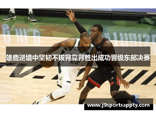 雄鹿逆境中坚韧不拔背靠背胜出成功晋级东部决赛