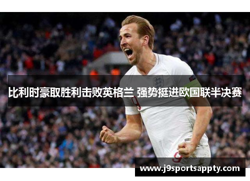 比利时豪取胜利击败英格兰 强势挺进欧国联半决赛