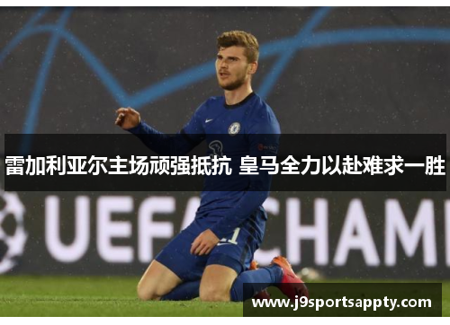 雷加利亚尔主场顽强抵抗 皇马全力以赴难求一胜