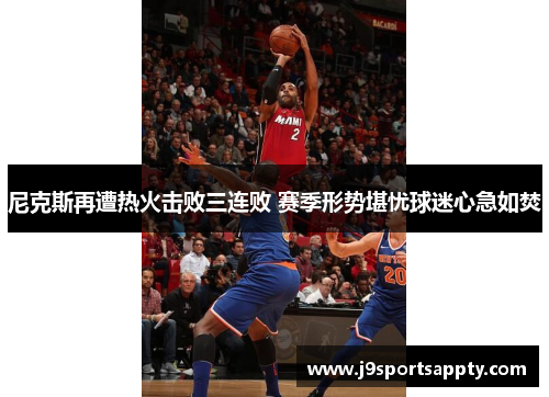尼克斯再遭热火击败三连败 赛季形势堪忧球迷心急如焚