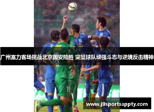 广州富力客场挑战北京国安险胜 突显球队顽强斗志与逆境反击精神