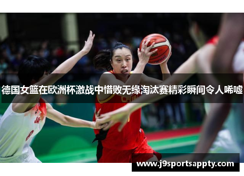 德国女篮在欧洲杯激战中惜败无缘淘汰赛精彩瞬间令人唏嘘