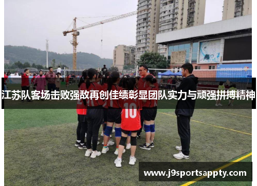 江苏队客场击败强敌再创佳绩彰显团队实力与顽强拼搏精神