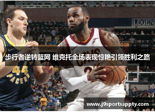 步行者逆转篮网 维克托全场表现惊艳引领胜利之路