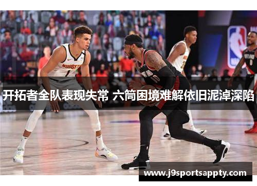 开拓者全队表现失常 六筒困境难解依旧泥淖深陷
