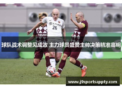 球队战术调整见成效 主力球员盛赞主帅决策精准高明