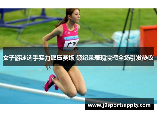 女子游泳选手实力碾压赛场 破纪录表现震撼全场引发热议