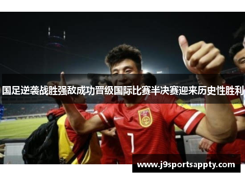 国足逆袭战胜强敌成功晋级国际比赛半决赛迎来历史性胜利