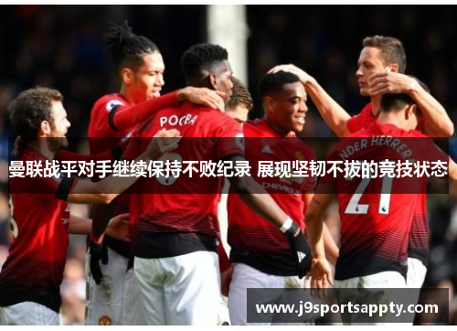 曼联战平对手继续保持不败纪录 展现坚韧不拔的竞技状态