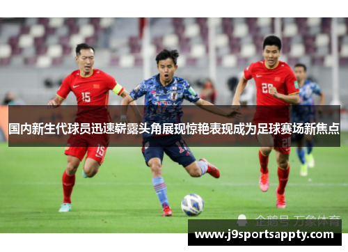 国内新生代球员迅速崭露头角展现惊艳表现成为足球赛场新焦点