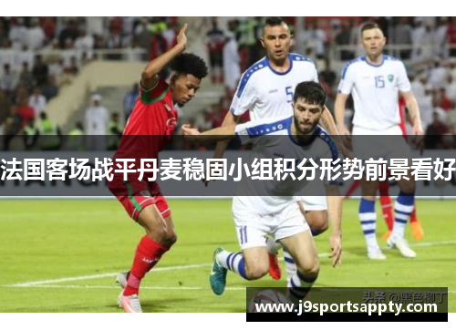 法国客场战平丹麦稳固小组积分形势前景看好